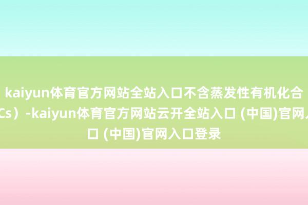 kaiyun体育官方网站全站入口不含蒸发性有机化合物（VOCs）-kaiyun体育官方网站云开全站入口 (中国)官网入口登录