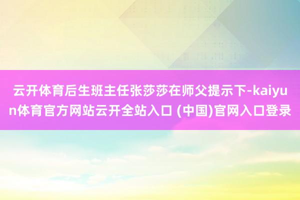 云开体育后生班主任张莎莎在师父提示下-kaiyun体育官方网站云开全站入口 (中国)官网入口登录