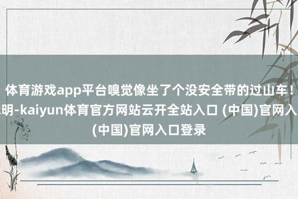 体育游戏app平台嗅觉像坐了个没安全带的过山车！参谋标明-kaiyun体育官方网站云开全站入口 (中国)官网入口登录