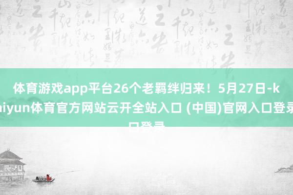 体育游戏app平台26个老羁绊归来！5月27日-kaiyun体育官方网站云开全站入口 (中国)官网入口登录