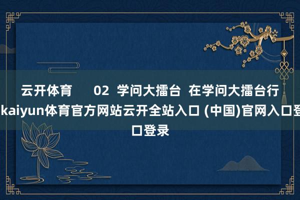 云开体育      02  学问大擂台  在学问大擂台行径-kaiyun体育官方网站云开全站入口 (中国)官网入口登录