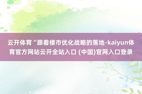 云开体育“跟着楼市优化战略的落地-kaiyun体育官方网站云开全站入口 (中国)官网入口登录