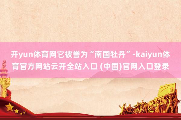开yun体育网它被誉为“南国牡丹”-kaiyun体育官方网站云开全站入口 (中国)官网入口登录