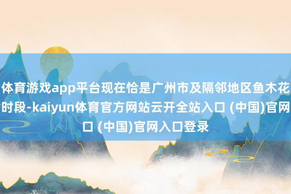 体育游戏app平台现在恰是广州市及隔邻地区鱼木花盛花期的时段-kaiyun体育官方网站云开全站入口 (中国)官网入口登录