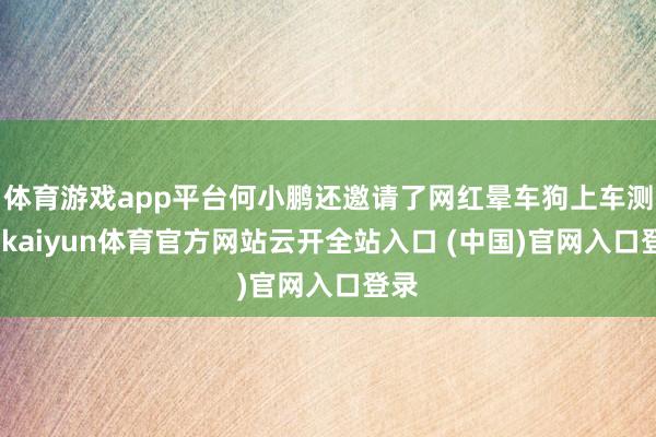 体育游戏app平台何小鹏还邀请了网红晕车狗上车测试-kaiyun体育官方网站云开全站入口 (中国)官网入口登录