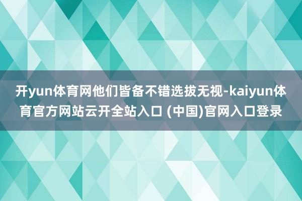 开yun体育网他们皆备不错选拔无视-kaiyun体育官方网站云开全站入口 (中国)官网入口登录