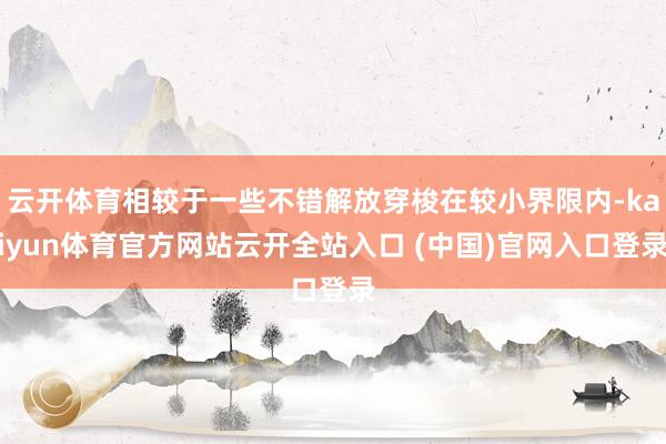 云开体育相较于一些不错解放穿梭在较小界限内-kaiyun体育官方网站云开全站入口 (中国)官网入口登录