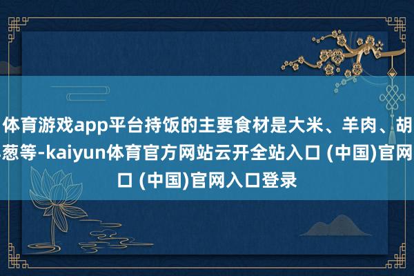 体育游戏app平台持饭的主要食材是大米、羊肉、胡萝卜、洋葱等-kaiyun体育官方网站云开全站入口 (中国)官网入口登录