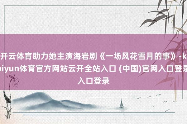 开云体育助力她主演海岩剧《一场风花雪月的事》-kaiyun体育官方网站云开全站入口 (中国)官网入口登录