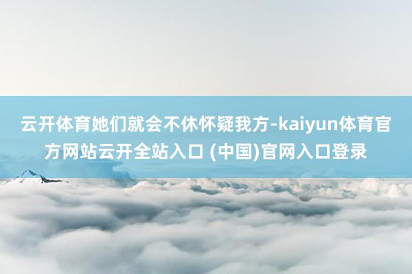 云开体育她们就会不休怀疑我方-kaiyun体育官方网站云开全站入口 (中国)官网入口登录