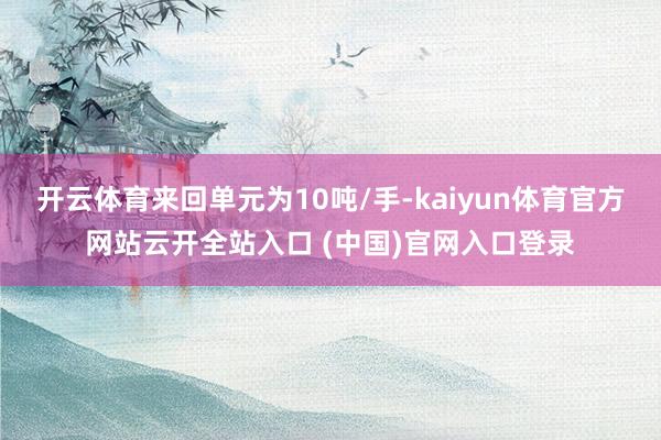 开云体育来回单元为10吨/手-kaiyun体育官方网站云开全站入口 (中国)官网入口登录