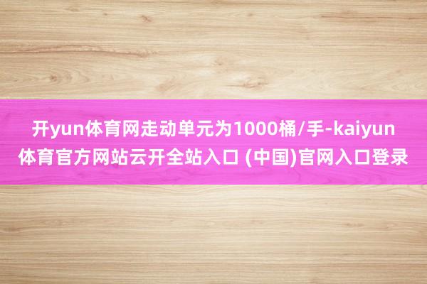 开yun体育网走动单元为1000桶/手-kaiyun体育官方网站云开全站入口 (中国)官网入口登录
