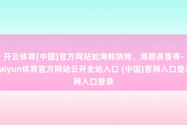 开云体育(中国)官方网站如海鲜烧烤、海胆蒸蛋等-kaiyun体育官方网站云开全站入口 (中国)官网入口登录