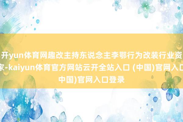 开yun体育网趣改主持东说念主李鄂行为改装行业资深大家-kaiyun体育官方网站云开全站入口 (中国)官网入口登录