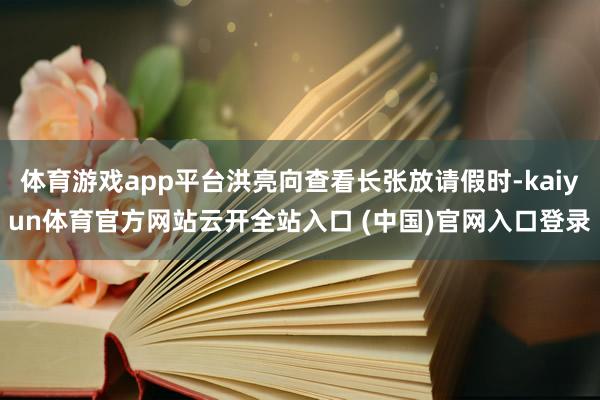 体育游戏app平台洪亮向查看长张放请假时-kaiyun体育官方网站云开全站入口 (中国)官网入口登录