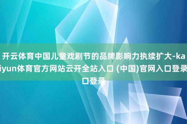 开云体育中国儿童戏剧节的品牌影响力执续扩大-kaiyun体育官方网站云开全站入口 (中国)官网入口登录