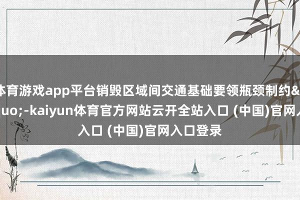体育游戏app平台销毁区域间交通基础要领瓶颈制约&rdquo;-kaiyun体育官方网站云开全站入口 (中国)官网入口登录