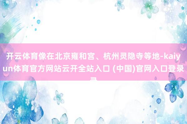 开云体育像在北京雍和宫、杭州灵隐寺等地-kaiyun体育官方网站云开全站入口 (中国)官网入口登录