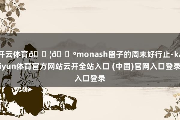 开云体育🇦🇺monash留子的周末好行止-kaiyun体育官方网站云开全站入口 (中国)官网入口登录