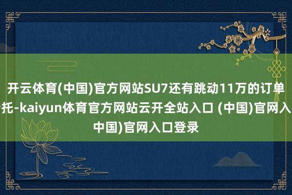 开云体育(中国)官方网站SU7还有跳动11万的订单亟待请托-kaiyun体育官方网站云开全站入口 (中国)官网入口登录