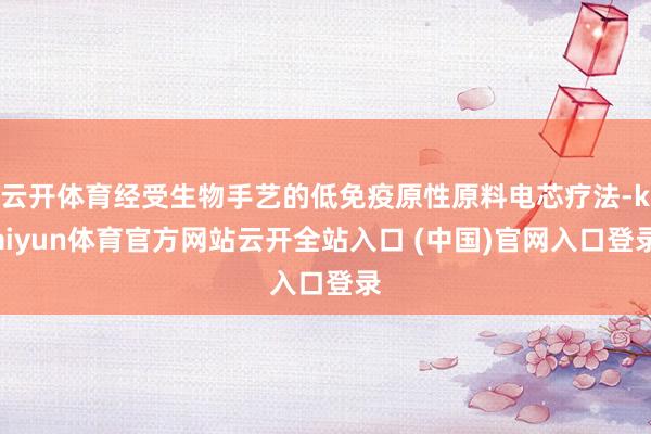 云开体育经受生物手艺的低免疫原性原料电芯疗法-kaiyun体育官方网站云开全站入口 (中国)官网入口登录