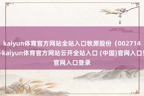 kaiyun体育官方网站全站入口牧原股份（002714.SZ-kaiyun体育官方网站云开全站入口 (中国)官网入口登录