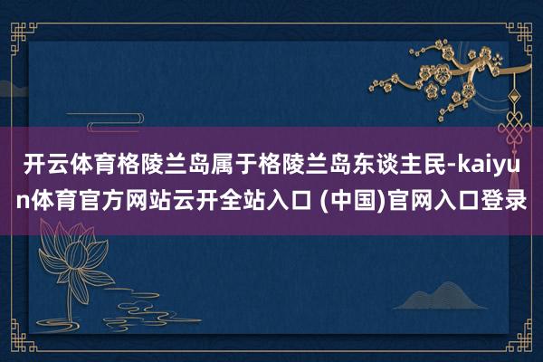 开云体育格陵兰岛属于格陵兰岛东谈主民-kaiyun体育官方网站云开全站入口 (中国)官网入口登录