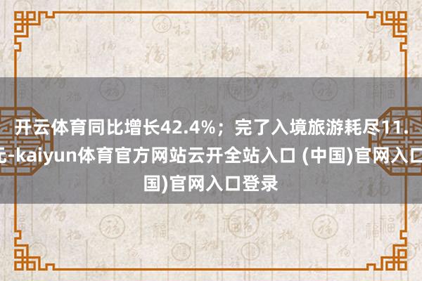 开云体育同比增长42.4%；完了入境旅游耗尽11.3亿元-kaiyun体育官方网站云开全站入口 (中国)官网入口登录