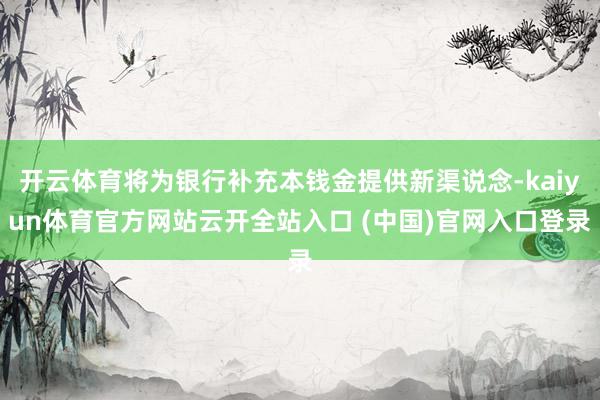 开云体育将为银行补充本钱金提供新渠说念-kaiyun体育官方网站云开全站入口 (中国)官网入口登录