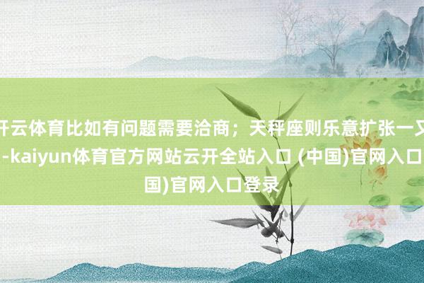开云体育比如有问题需要洽商；天秤座则乐意扩张一又友圈-kaiyun体育官方网站云开全站入口 (中国)官网入口登录