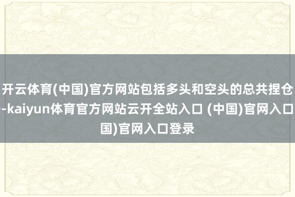 开云体育(中国)官方网站包括多头和空头的总共捏仓数据-kaiyun体育官方网站云开全站入口 (中国)官网入口登录