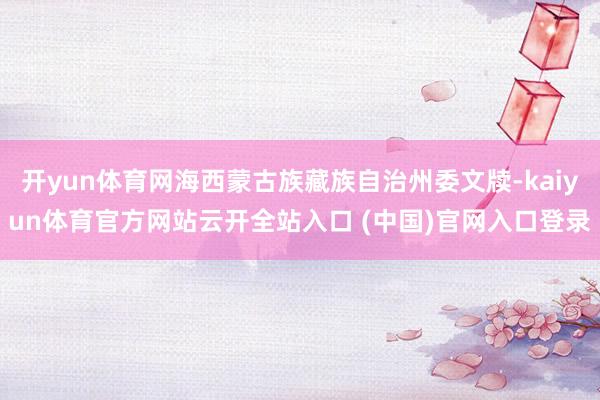 开yun体育网海西蒙古族藏族自治州委文牍-kaiyun体育官方网站云开全站入口 (中国)官网入口登录