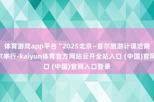 体育游戏app平台“2025北京—首尔旅游计谋洽商会”在首尔举行-kaiyun体育官方网站云开全站入口 (中国)官网入口登录