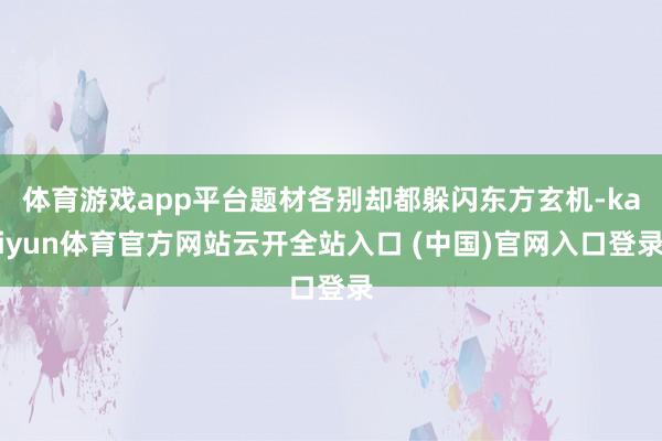 体育游戏app平台题材各别却都躲闪东方玄机-kaiyun体育官方网站云开全站入口 (中国)官网入口登录