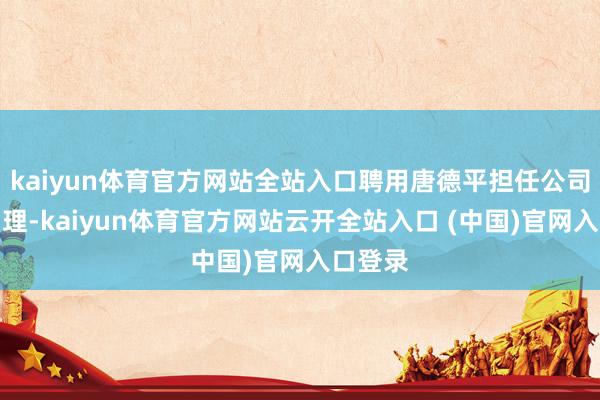 kaiyun体育官方网站全站入口聘用唐德平担任公司副总司理-kaiyun体育官方网站云开全站入口 (中国)官网入口登录