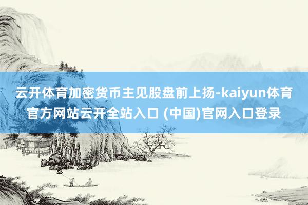 云开体育加密货币主见股盘前上扬-kaiyun体育官方网站云开全站入口 (中国)官网入口登录