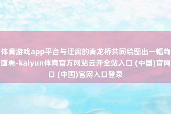 体育游戏app平台与迂腐的青龙桥共同绘图出一幅绚烂的山水画卷-kaiyun体育官方网站云开全站入口 (中国)官网入口登录