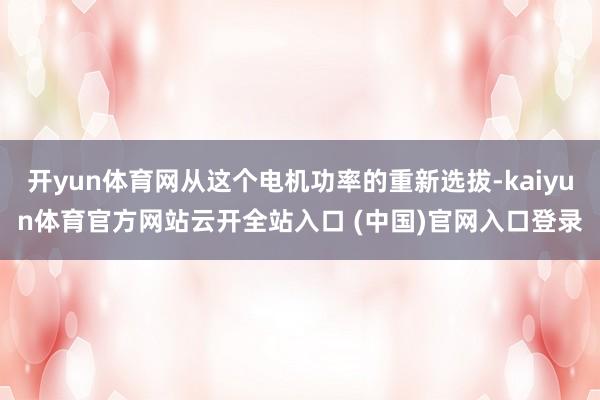 开yun体育网从这个电机功率的重新选拔-kaiyun体育官方网站云开全站入口 (中国)官网入口登录