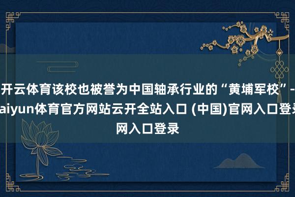 开云体育该校也被誉为中国轴承行业的“黄埔军校”-kaiyun体育官方网站云开全站入口 (中国)官网入口登录
