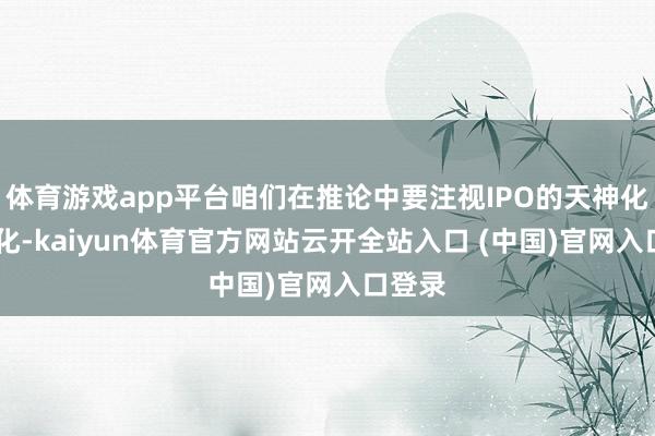 体育游戏app平台咱们在推论中要注视IPO的天神化、VC化-kaiyun体育官方网站云开全站入口 (中国)官网入口登录