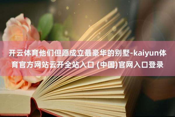 开云体育他们但愿成立最豪华的别墅-kaiyun体育官方网站云开全站入口 (中国)官网入口登录