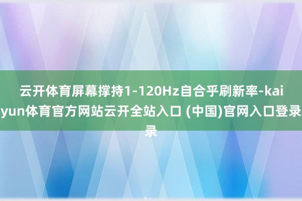 云开体育屏幕撑持1-120Hz自合乎刷新率-kaiyun体育官方网站云开全站入口 (中国)官网入口登录