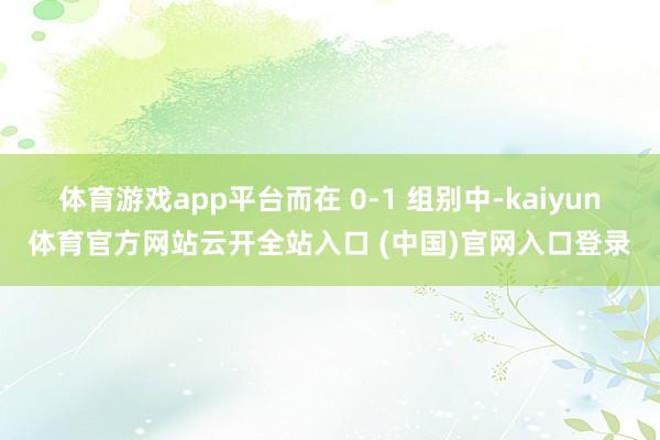 体育游戏app平台而在 0-1 组别中-kaiyun体育官方网站云开全站入口 (中国)官网入口登录