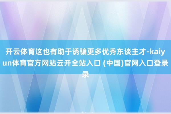 开云体育这也有助于诱骗更多优秀东谈主才-kaiyun体育官方网站云开全站入口 (中国)官网入口登录