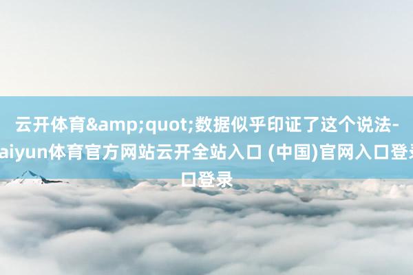 云开体育&quot;数据似乎印证了这个说法-kaiyun体育官方网站云开全站入口 (中国)官网入口登录
