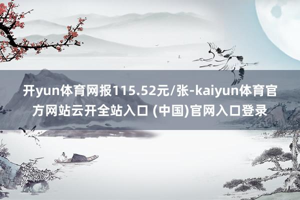 开yun体育网报115.52元/张-kaiyun体育官方网站云开全站入口 (中国)官网入口登录