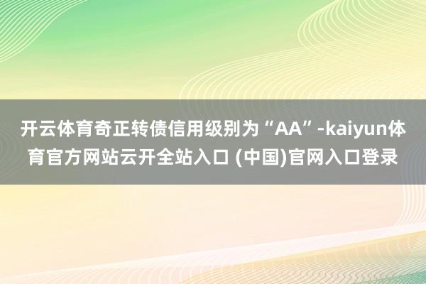 开云体育奇正转债信用级别为“AA”-kaiyun体育官方网站云开全站入口 (中国)官网入口登录