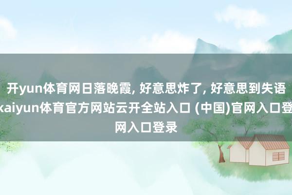 开yun体育网日落晚霞, 好意思炸了, 好意思到失语!-kaiyun体育官方网站云开全站入口 (中国)官网入口登录