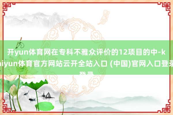 开yun体育网　　在专科不雅众评价的12项目的中-kaiyun体育官方网站云开全站入口 (中国)官网入口登录