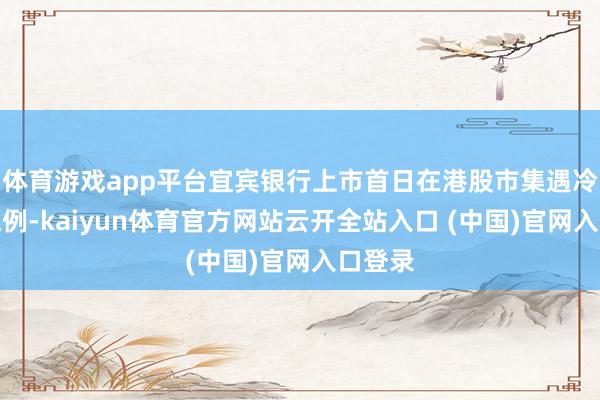 体育游戏app平台宜宾银行上市首日在港股市集遇冷并非孤例-kaiyun体育官方网站云开全站入口 (中国)官网入口登录